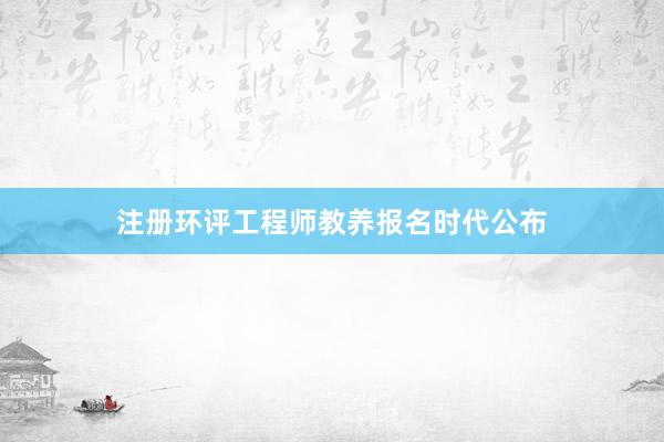 注册环评工程师教养报名时代公布